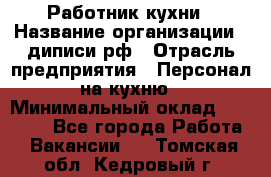 Работник кухни › Название организации ­ диписи.рф › Отрасль предприятия ­ Персонал на кухню › Минимальный оклад ­ 20 000 - Все города Работа » Вакансии   . Томская обл.,Кедровый г.